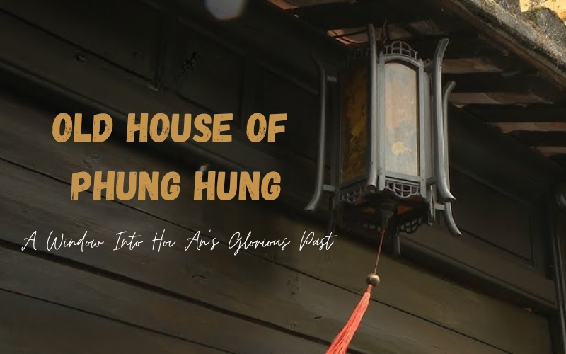 Old House of Phung Hung: A Window Into Hoi An’s Glorious Past